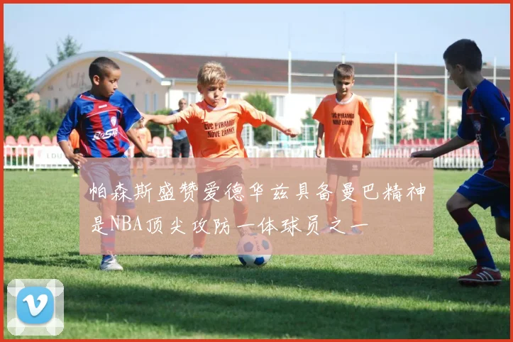 帕森斯盛赞爱德华兹具备曼巴精神是NBA顶尖攻防一体球员之一