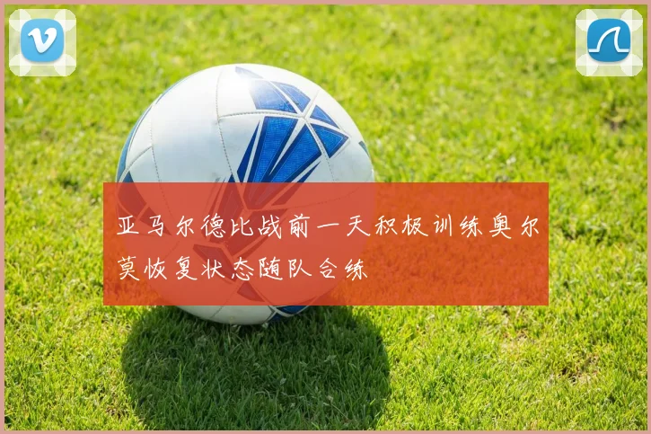 亚马尔德比战前一天积极训练奥尔莫恢复状态随队合练