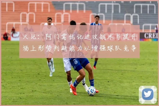 火记：阿门需优化进攻战术与提升场上形势判断能力以增强球队竞争力