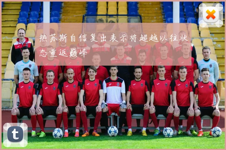 热苏斯自信复出表示将超越以往状态重返巅峰