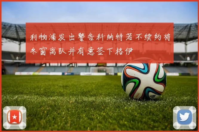 利物浦发出警告科纳特若不续约将冬窗离队并有意签下格伊