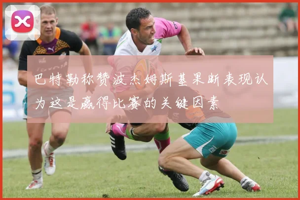 巴特勒称赞波杰姆斯基果断表现认为这是赢得比赛的关键因素