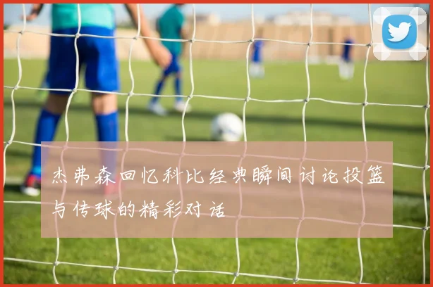 杰弗森回忆科比经典瞬间讨论投篮与传球的精彩对话
