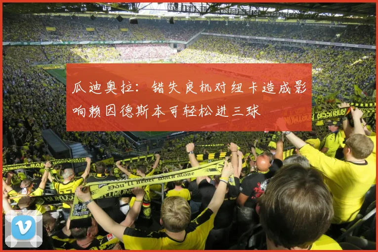 瓜迪奥拉：错失良机对纽卡造成影响赖因德斯本可轻松进三球