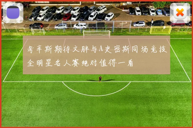 考辛斯期待文胖与A史密斯同场竞技全明星名人赛绝对值得一看