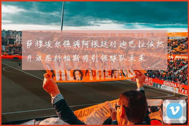 萨穆埃尔强调阿根廷对迪巴拉依然开放尼科帕斯将引领球队未来