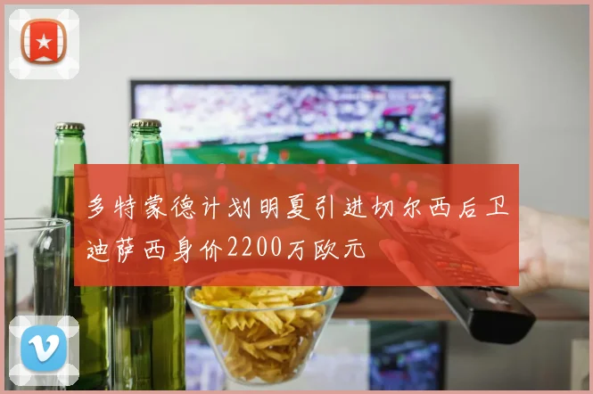 多特蒙德计划明夏引进切尔西后卫迪萨西身价2200万欧元