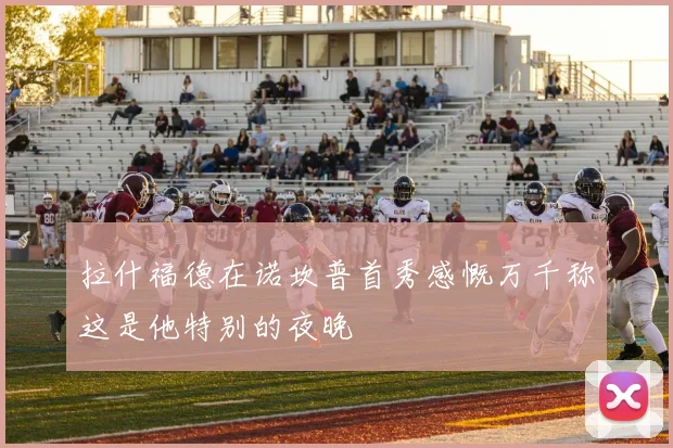拉什福德在诺坎普首秀感慨万千称这是他特别的夜晚