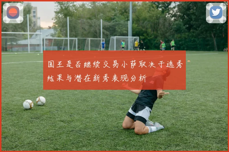 国王是否继续交易小萨取决于选秀结果与潜在新秀表现分析