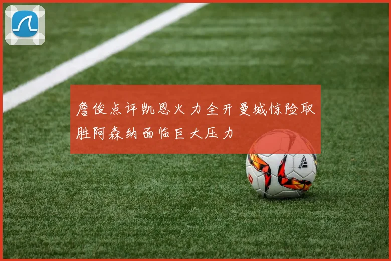 詹俊点评凯恩火力全开曼城惊险取胜阿森纳面临巨大压力
