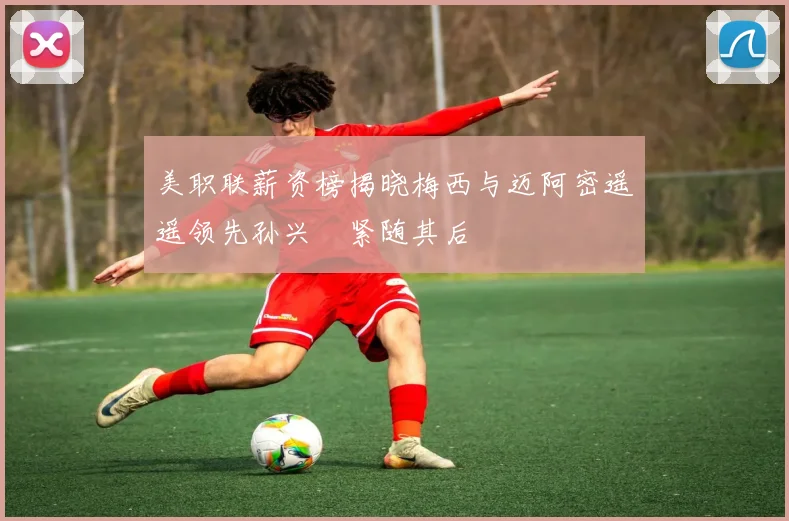 美职联薪资榜揭晓梅西与迈阿密遥遥领先孙兴慜紧随其后
