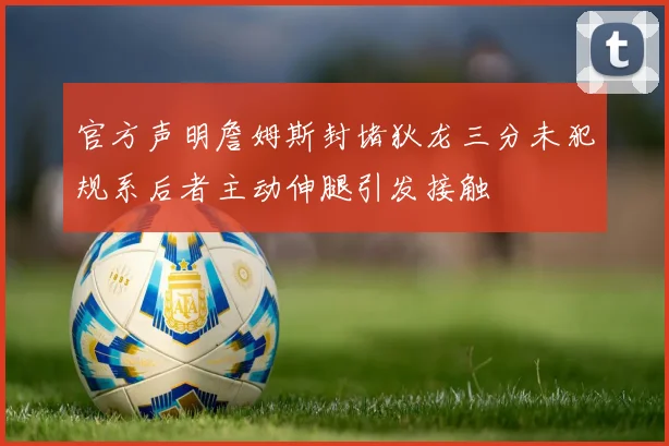 官方声明詹姆斯封堵狄龙三分未犯规系后者主动伸腿引发接触