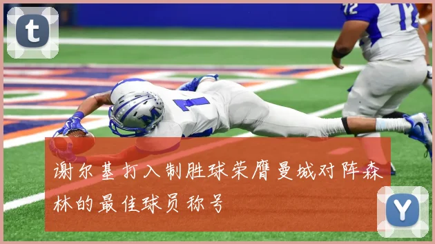 谢尔基打入制胜球荣膺曼城对阵森林的最佳球员称号