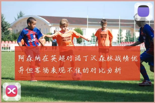 阿森纳在英超对诺丁汉森林战绩优异但客场表现不佳的对比分析