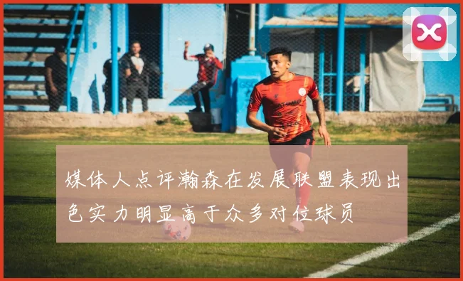 媒体人点评瀚森在发展联盟表现出色实力明显高于众多对位球员