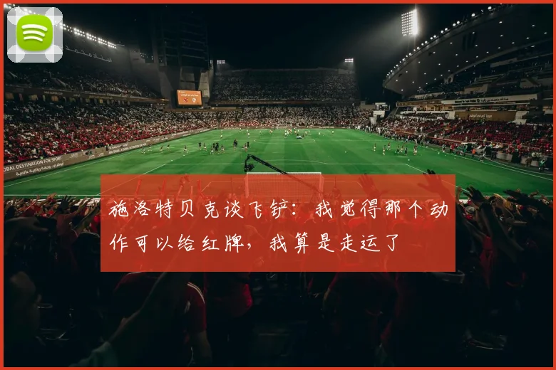 施洛特贝克谈飞铲：我觉得那个动作可以给红牌，我算是走运了