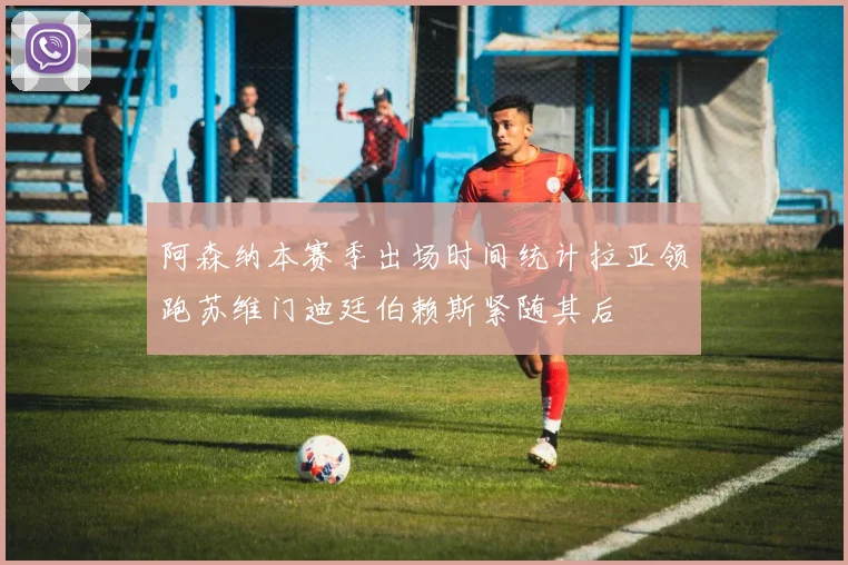 阿森纳本赛季出场时间统计拉亚领跑苏维门迪廷伯赖斯紧随其后