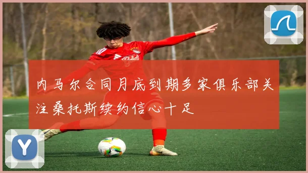内马尔合同月底到期多家俱乐部关注桑托斯续约信心十足