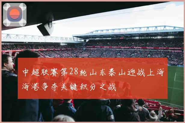 中超联赛第28轮山东泰山迎战上海海港争夺关键积分之战