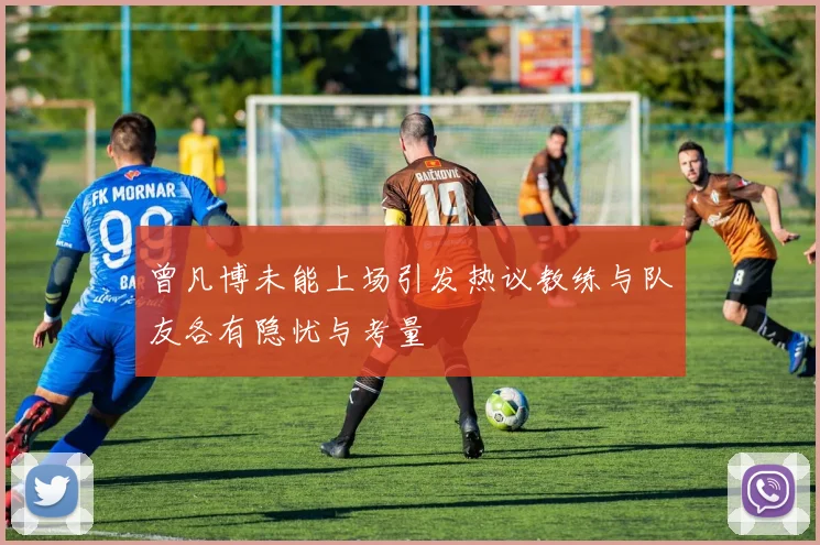 曾凡博未能上场引发热议教练与队友各有隐忧与考量