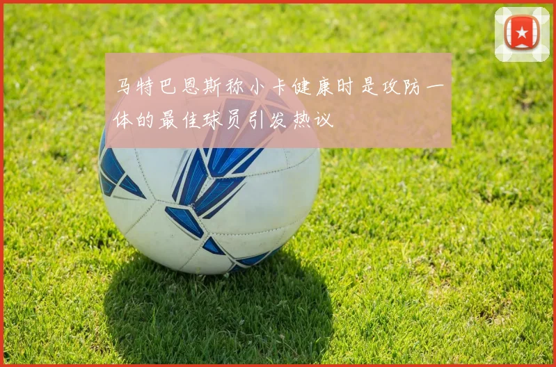 马特巴恩斯称小卡健康时是攻防一体的最佳球员引发热议