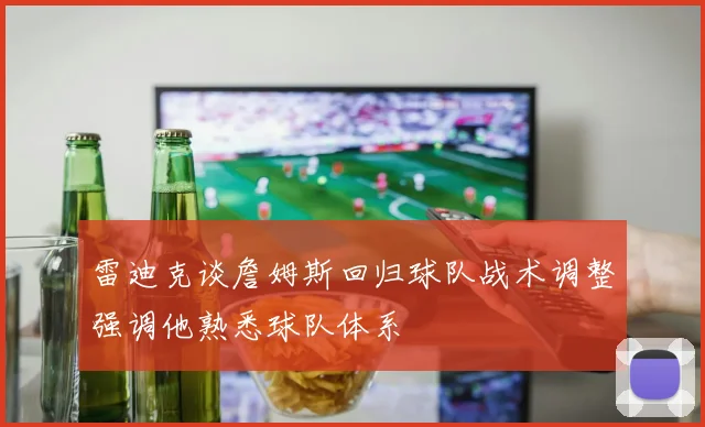 雷迪克谈詹姆斯回归球队战术调整强调他熟悉球队体系