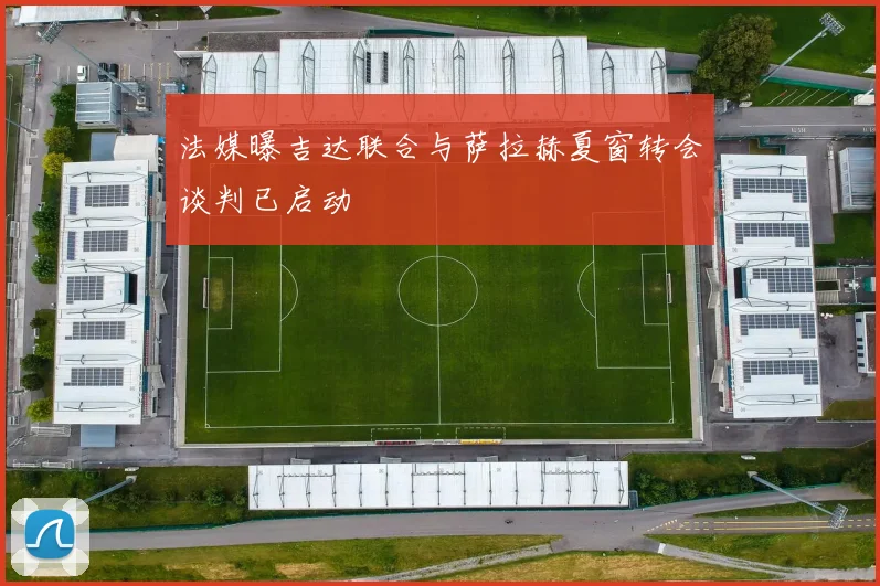 法媒曝吉达联合与萨拉赫夏窗转会谈判已启动