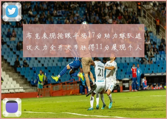 布克表现抢眼半场17分助力球队进攻火力全开次节独得11分展现个人能力