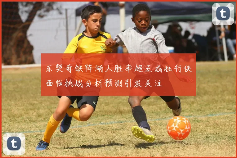 东契奇缺阵湖人胜率超五成独行侠面临挑战分析预测引发关注