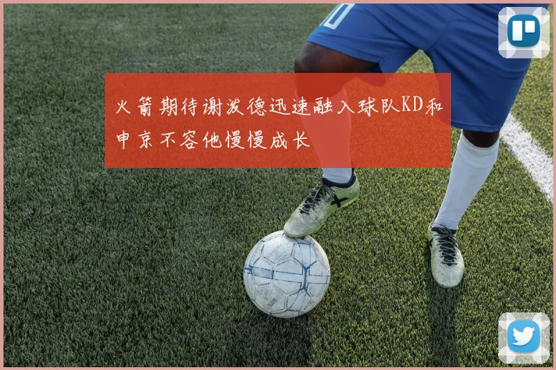 火箭期待谢泼德迅速融入球队KD和申京不容他慢慢成长
