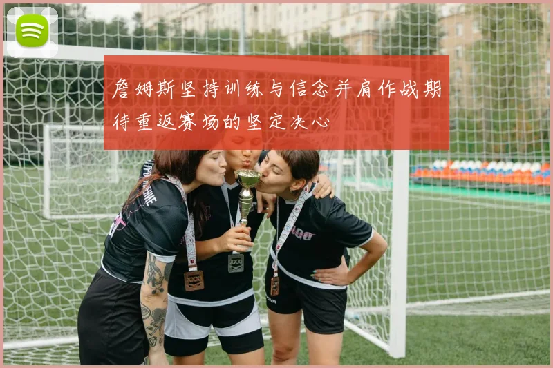 詹姆斯坚持训练与信念并肩作战期待重返赛场的坚定决心