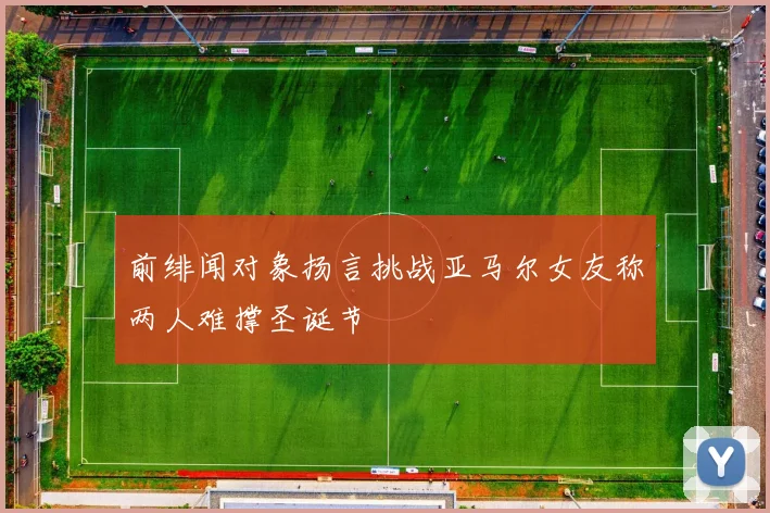 前绯闻对象扬言挑战亚马尔女友称两人难撑圣诞节