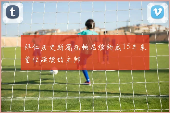 拜仁历史新篇孔帕尼续约成15年来首位延续的主帅