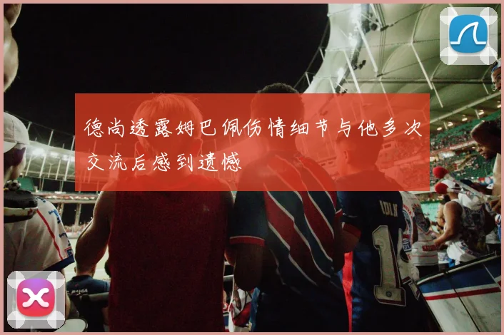 德尚透露姆巴佩伤情细节与他多次交流后感到遗憾