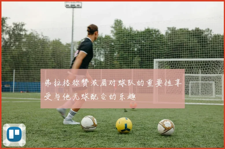 弗拉格称赞浓眉对球队的重要性享受与他无球配合的乐趣