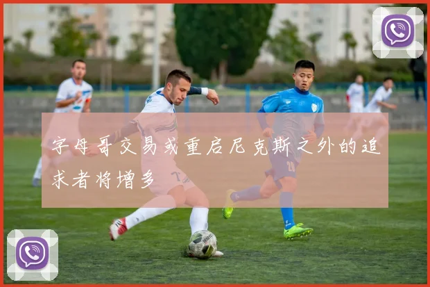 字母哥交易或重启尼克斯之外的追求者将增多