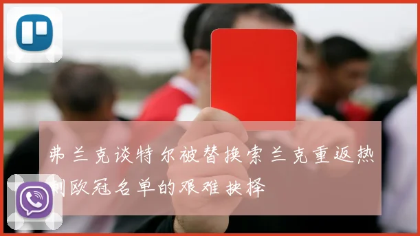 弗兰克谈特尔被替换索兰克重返热刺欧冠名单的艰难抉择