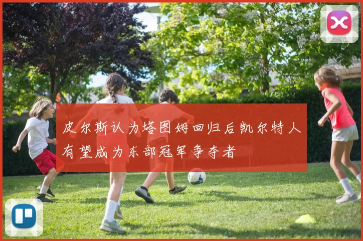 皮尔斯认为塔图姆回归后凯尔特人有望成为东部冠军争夺者