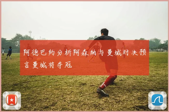 阿德巴约分析阿森纳与曼城对决预言曼城将夺冠