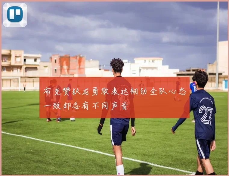 布克赞狄龙勇敢表达韧劲全队心态一致却各有不同声音