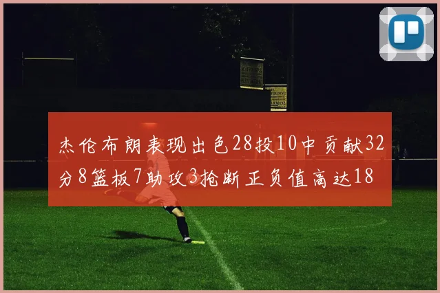 杰伦布朗表现出色28投10中贡献32分8篮板7助攻3抢断正负值高达18