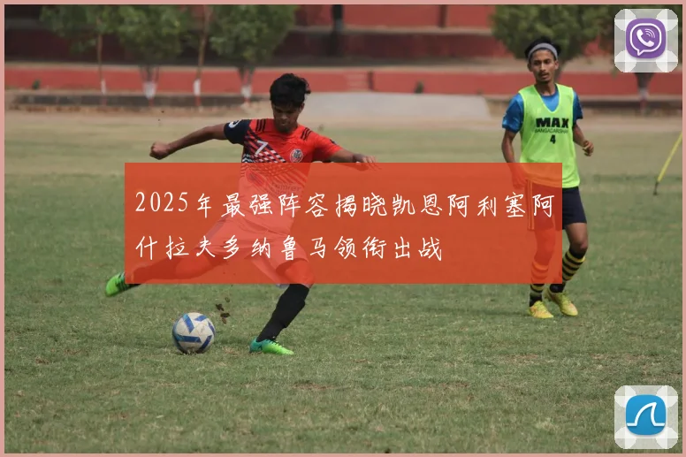 2025年最强阵容揭晓凯恩阿利塞阿什拉夫多纳鲁马领衔出战