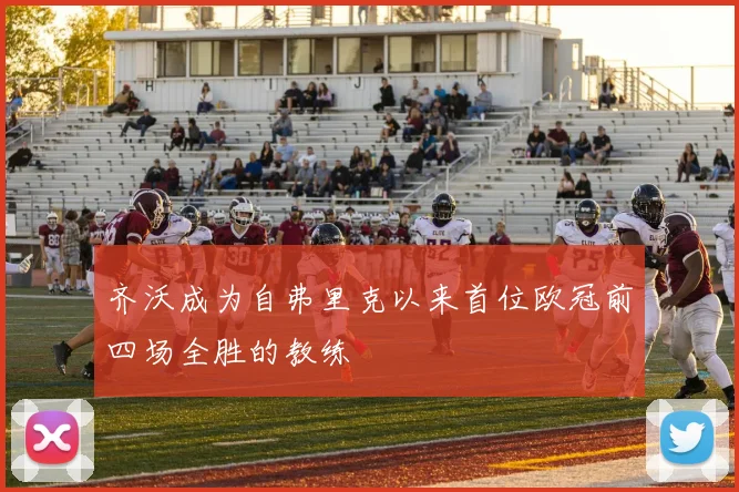 齐沃成为自弗里克以来首位欧冠前四场全胜的教练