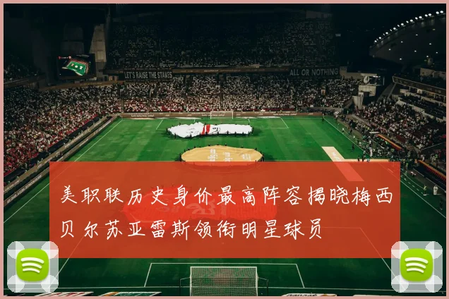 美职联历史身价最高阵容揭晓梅西贝尔苏亚雷斯领衔明星球员