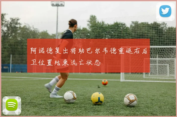 阿诺德复出将助巴尔韦德重返右后卫位置结束流亡状态