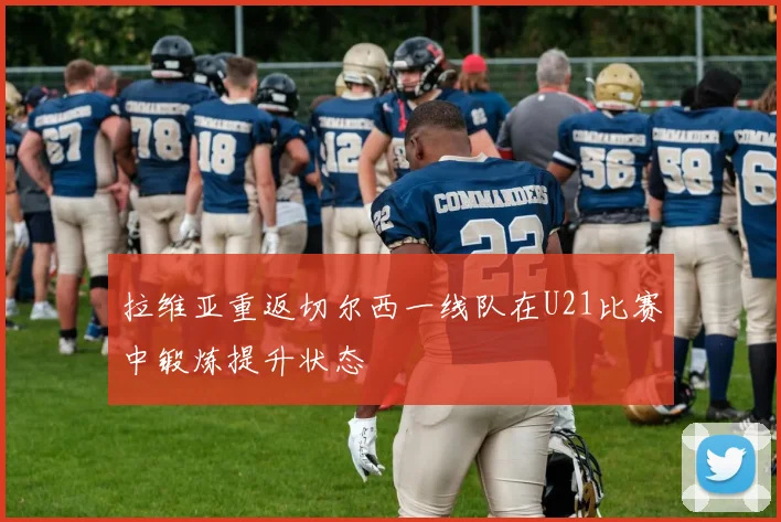 拉维亚重返切尔西一线队在U21比赛中锻炼提升状态
