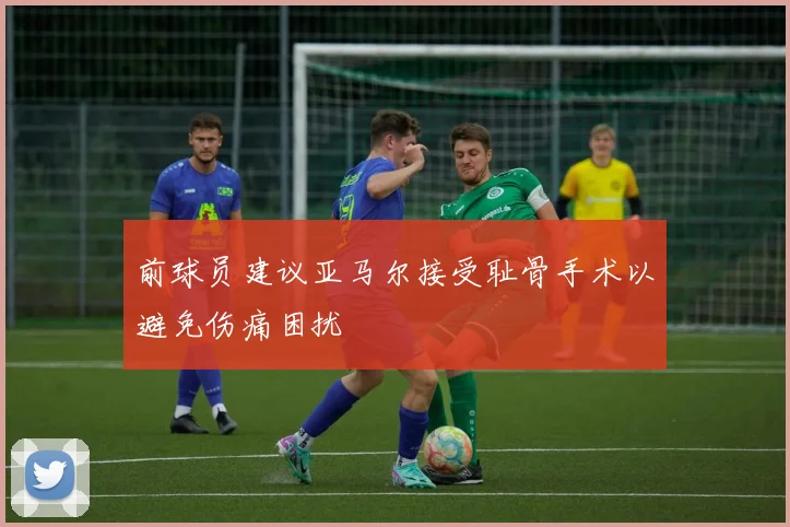 前球员建议亚马尔接受耻骨手术以避免伤痛困扰