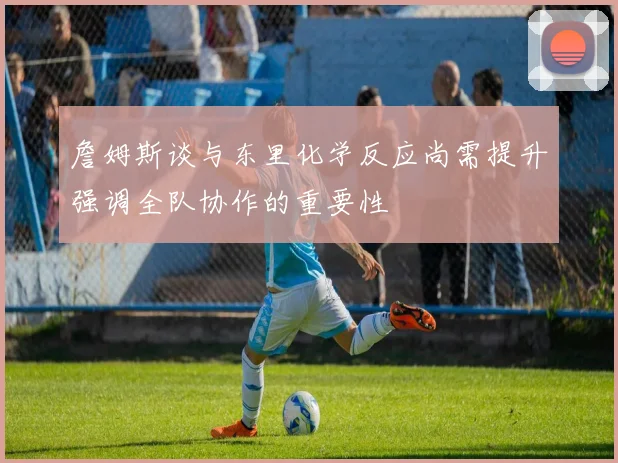詹姆斯谈与东里化学反应尚需提升强调全队协作的重要性