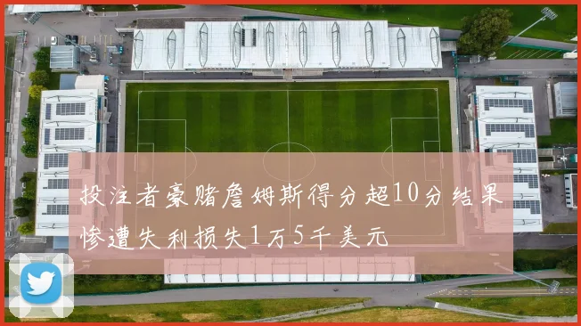 投注者豪赌詹姆斯得分超10分结果惨遭失利损失1万5千美元