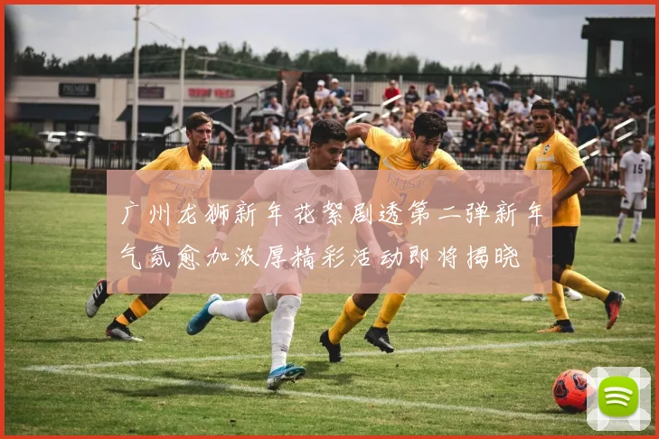 广州龙狮新年花絮剧透第二弹新年气氛愈加浓厚精彩活动即将揭晓